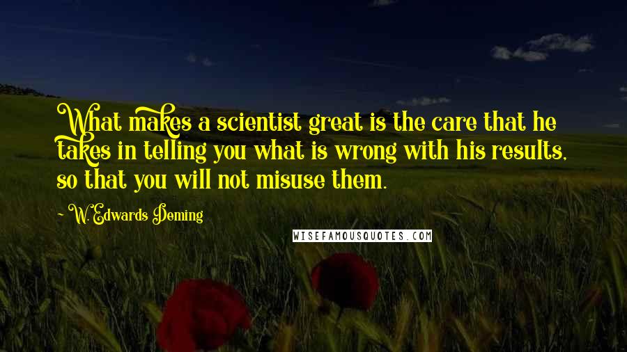 W. Edwards Deming Quotes: What makes a scientist great is the care that he takes in telling you what is wrong with his results, so that you will not misuse them.