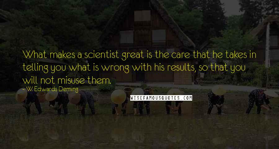 W. Edwards Deming Quotes: What makes a scientist great is the care that he takes in telling you what is wrong with his results, so that you will not misuse them.