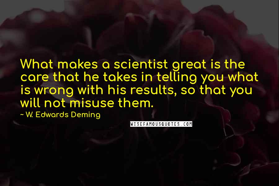 W. Edwards Deming Quotes: What makes a scientist great is the care that he takes in telling you what is wrong with his results, so that you will not misuse them.