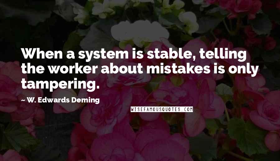 W. Edwards Deming Quotes: When a system is stable, telling the worker about mistakes is only tampering.