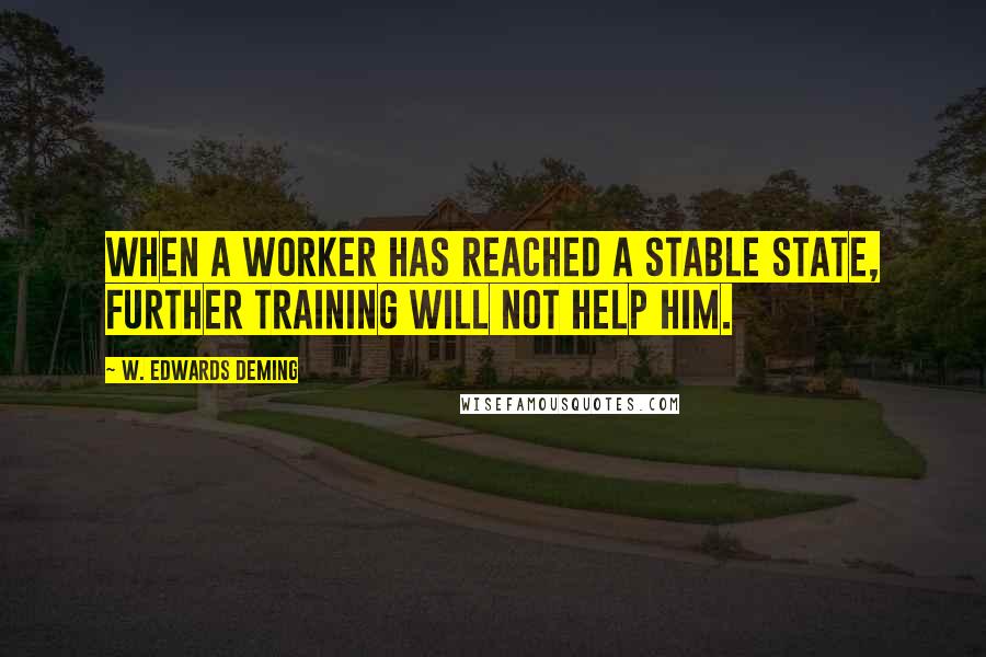 W. Edwards Deming Quotes: When a worker has reached a stable state, further training will not help him.