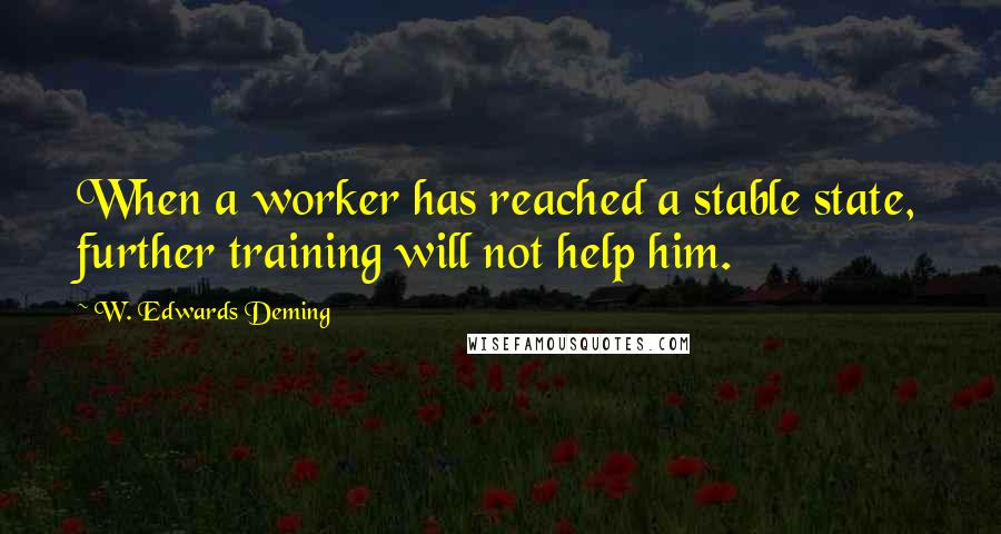 W. Edwards Deming Quotes: When a worker has reached a stable state, further training will not help him.