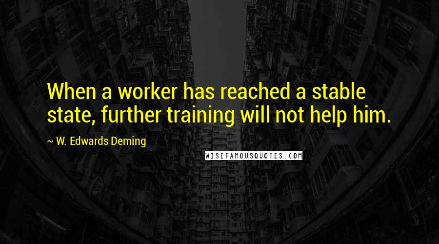 W. Edwards Deming Quotes: When a worker has reached a stable state, further training will not help him.