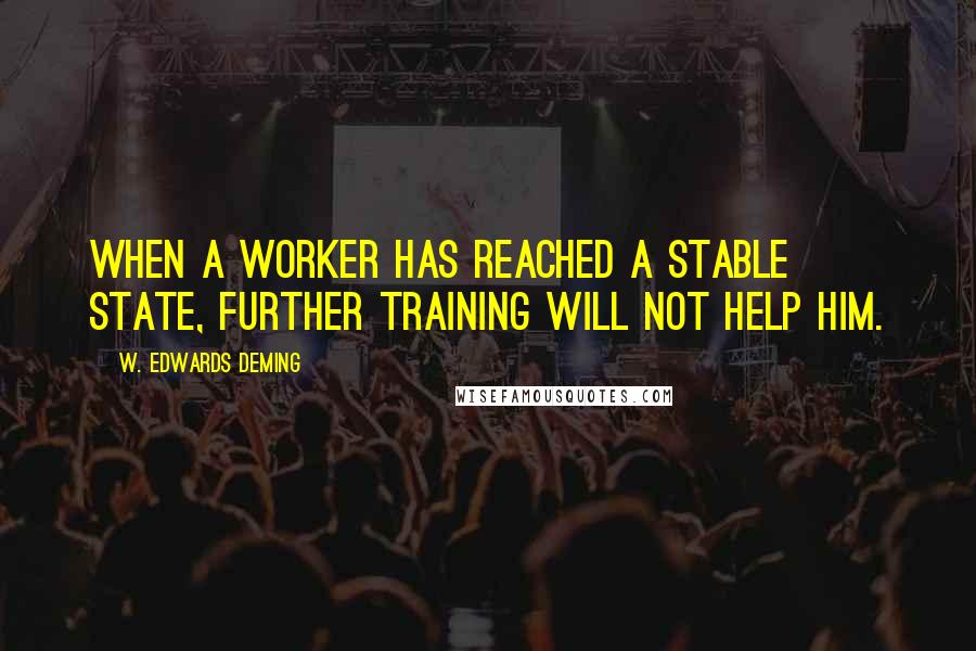 W. Edwards Deming Quotes: When a worker has reached a stable state, further training will not help him.