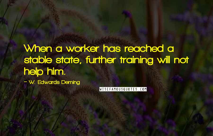 W. Edwards Deming Quotes: When a worker has reached a stable state, further training will not help him.