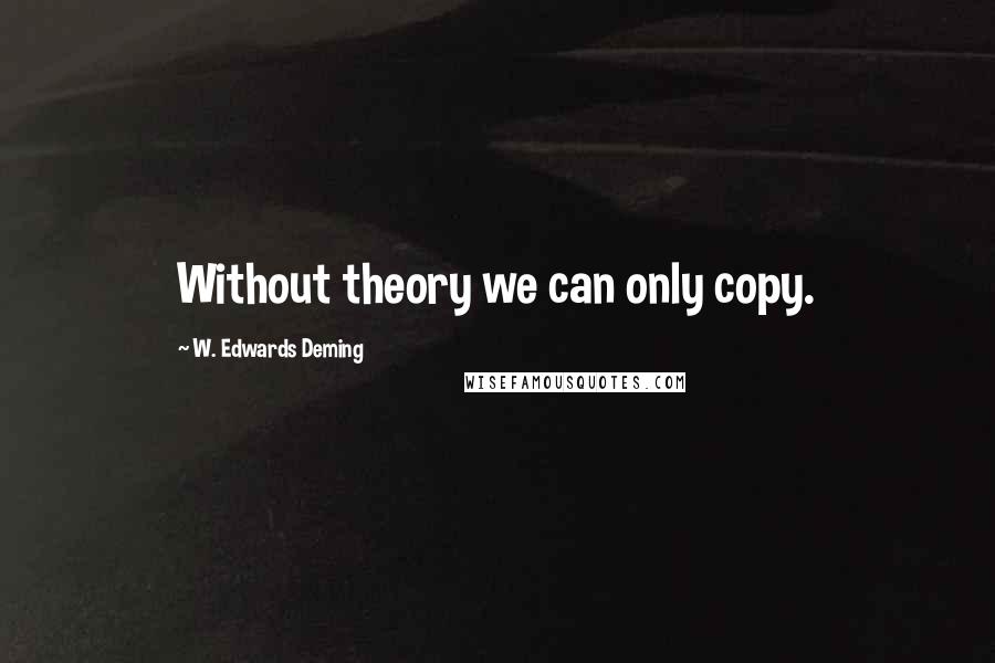 W. Edwards Deming Quotes: Without theory we can only copy.