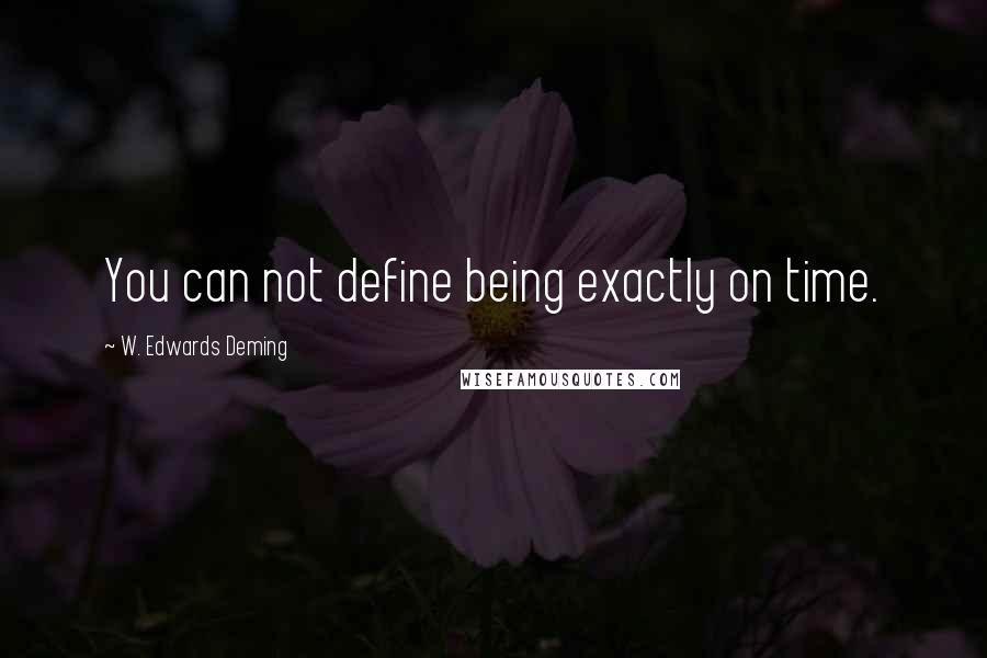 W. Edwards Deming Quotes: You can not define being exactly on time.