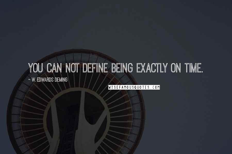 W. Edwards Deming Quotes: You can not define being exactly on time.