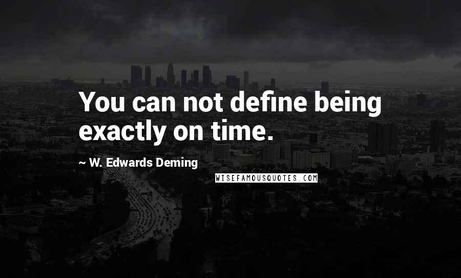 W. Edwards Deming Quotes: You can not define being exactly on time.