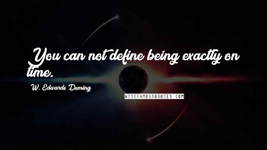 W. Edwards Deming Quotes: You can not define being exactly on time.