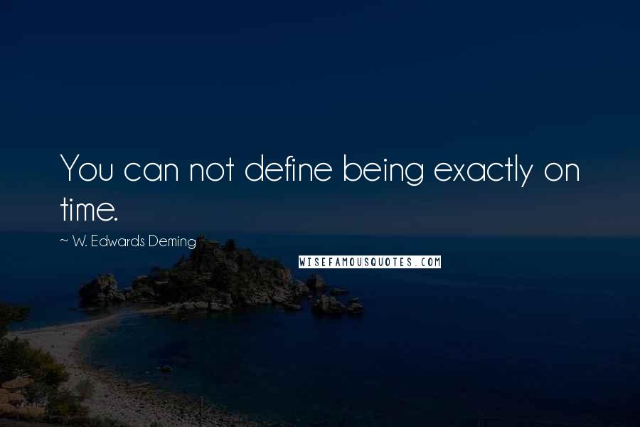 W. Edwards Deming Quotes: You can not define being exactly on time.