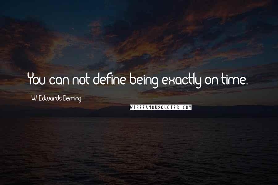 W. Edwards Deming Quotes: You can not define being exactly on time.