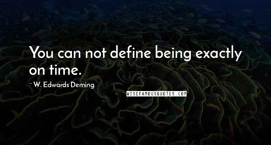 W. Edwards Deming Quotes: You can not define being exactly on time.