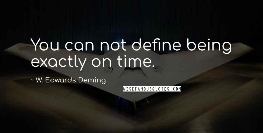 W. Edwards Deming Quotes: You can not define being exactly on time.