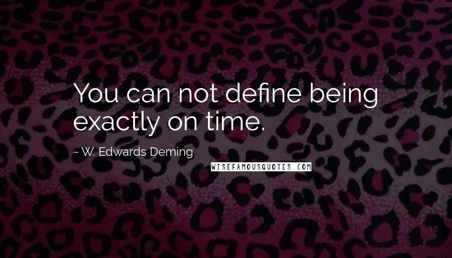 W. Edwards Deming Quotes: You can not define being exactly on time.