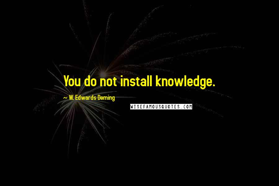 W. Edwards Deming Quotes: You do not install knowledge.