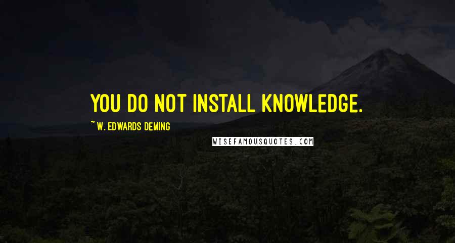 W. Edwards Deming Quotes: You do not install knowledge.