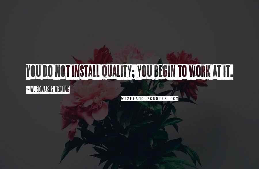 W. Edwards Deming Quotes: You do not install quality; you begin to work at it.