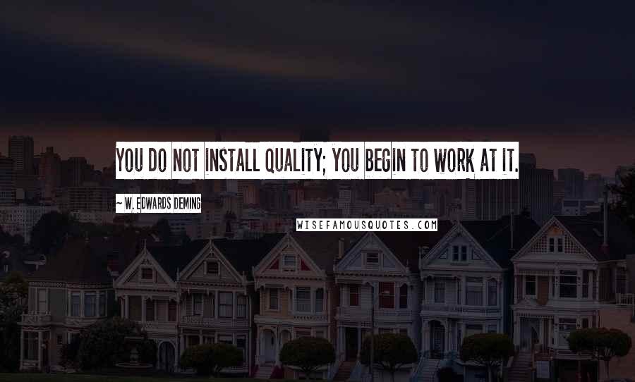 W. Edwards Deming Quotes: You do not install quality; you begin to work at it.