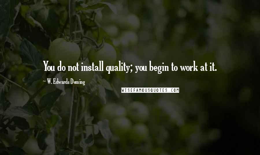 W. Edwards Deming Quotes: You do not install quality; you begin to work at it.