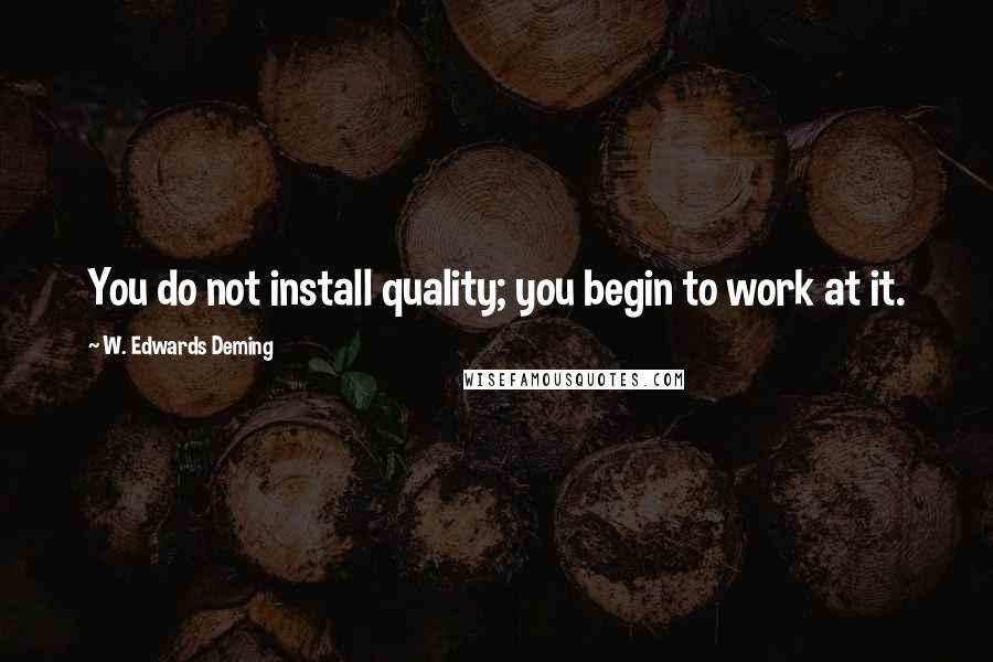 W. Edwards Deming Quotes: You do not install quality; you begin to work at it.