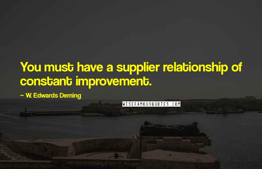 W. Edwards Deming Quotes: You must have a supplier relationship of constant improvement.