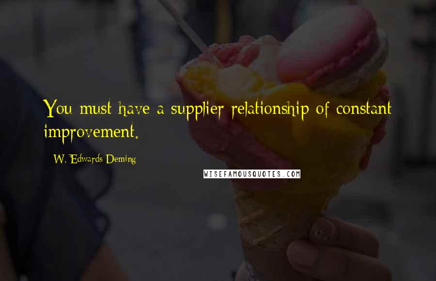 W. Edwards Deming Quotes: You must have a supplier relationship of constant improvement.