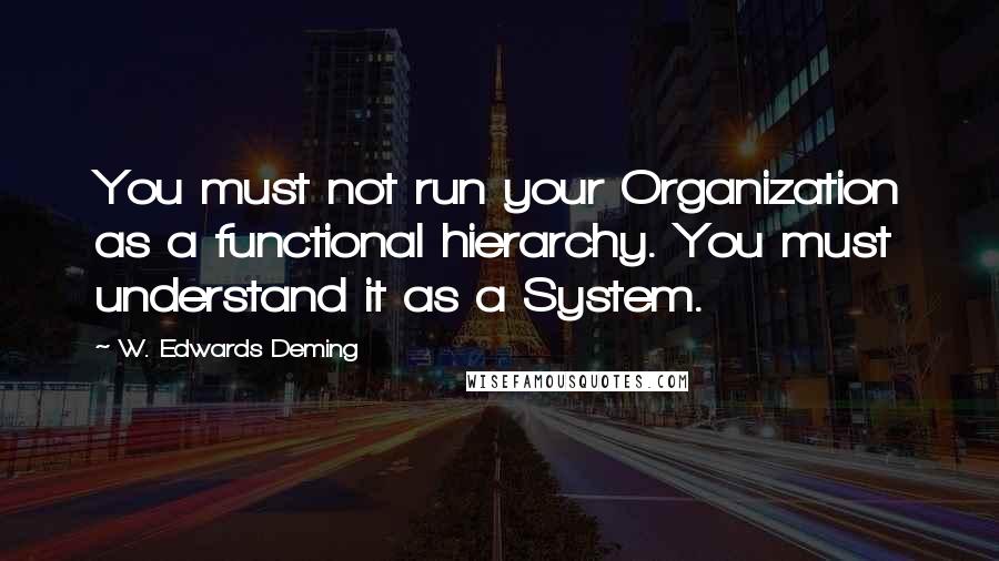 W. Edwards Deming Quotes: You must not run your Organization as a functional hierarchy. You must understand it as a System.