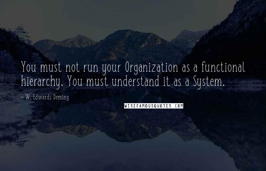 W. Edwards Deming Quotes: You must not run your Organization as a functional hierarchy. You must understand it as a System.