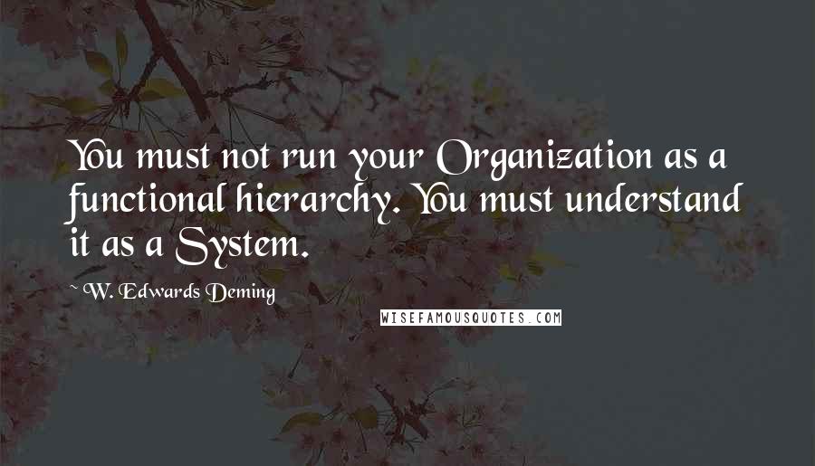 W. Edwards Deming Quotes: You must not run your Organization as a functional hierarchy. You must understand it as a System.
