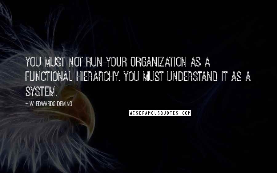 W. Edwards Deming Quotes: You must not run your Organization as a functional hierarchy. You must understand it as a System.