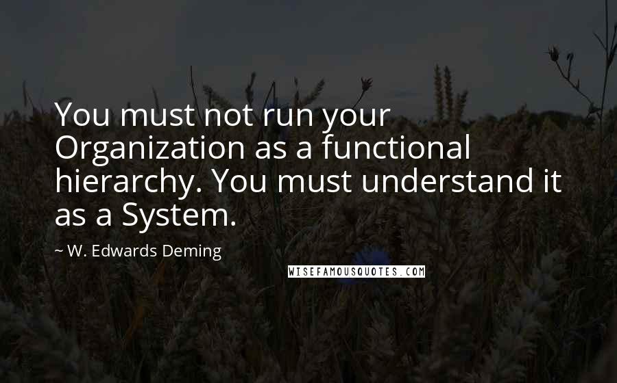 W. Edwards Deming Quotes: You must not run your Organization as a functional hierarchy. You must understand it as a System.