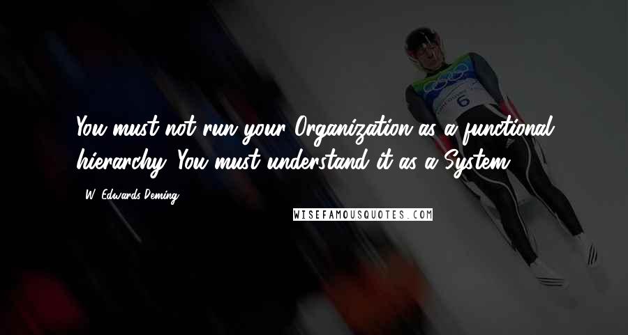 W. Edwards Deming Quotes: You must not run your Organization as a functional hierarchy. You must understand it as a System.