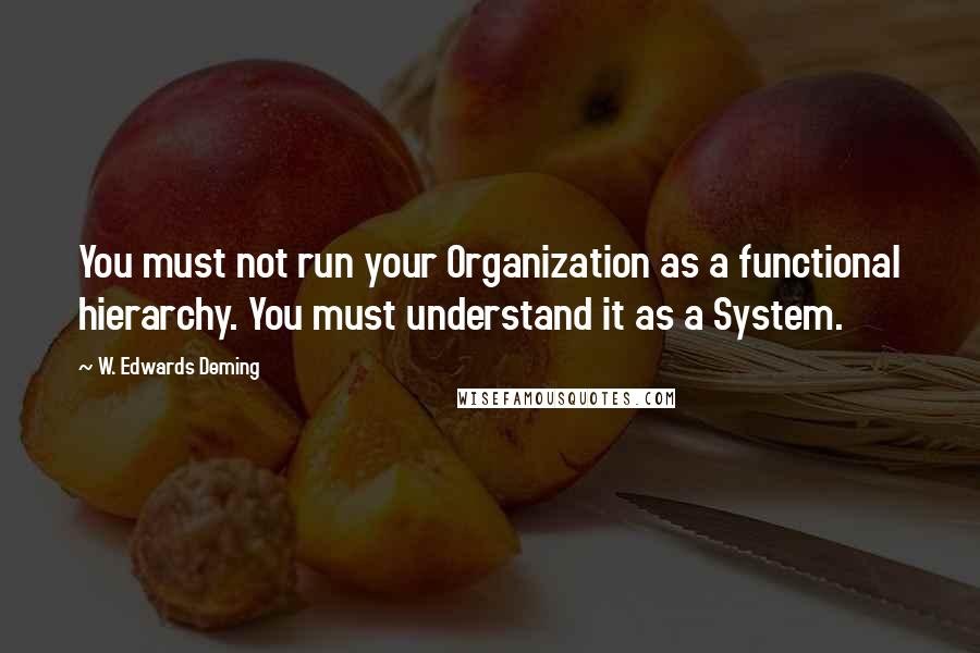 W. Edwards Deming Quotes: You must not run your Organization as a functional hierarchy. You must understand it as a System.