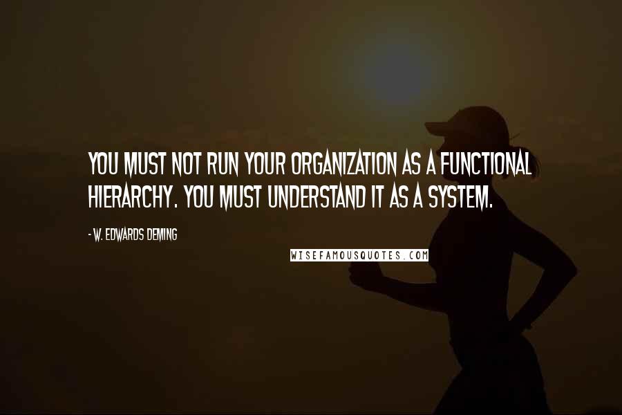 W. Edwards Deming Quotes: You must not run your Organization as a functional hierarchy. You must understand it as a System.