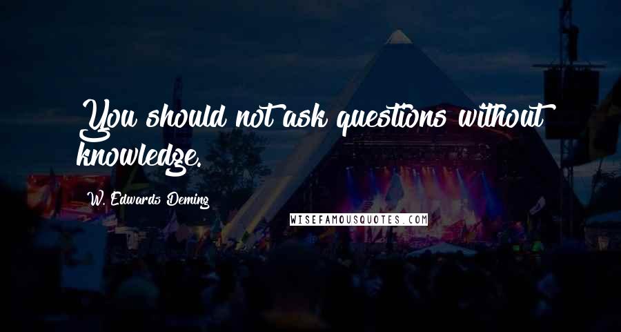 W. Edwards Deming Quotes: You should not ask questions without knowledge.