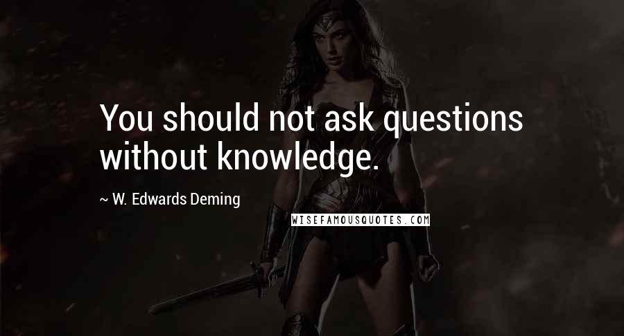 W. Edwards Deming Quotes: You should not ask questions without knowledge.