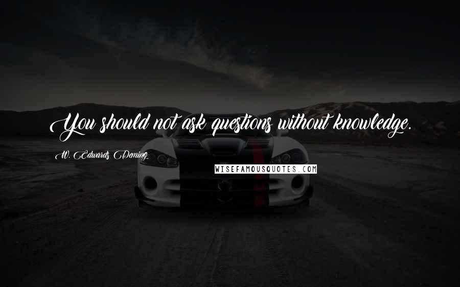 W. Edwards Deming Quotes: You should not ask questions without knowledge.