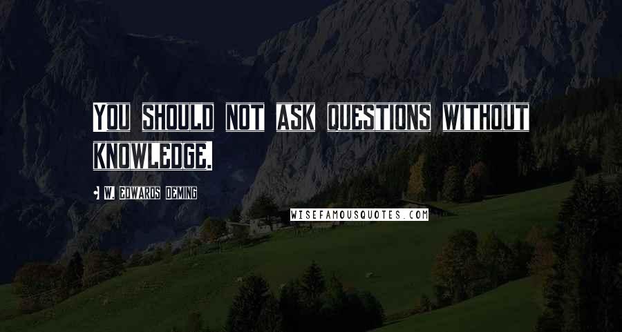 W. Edwards Deming Quotes: You should not ask questions without knowledge.