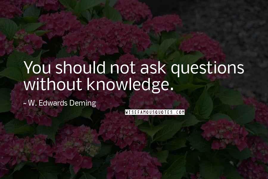 W. Edwards Deming Quotes: You should not ask questions without knowledge.