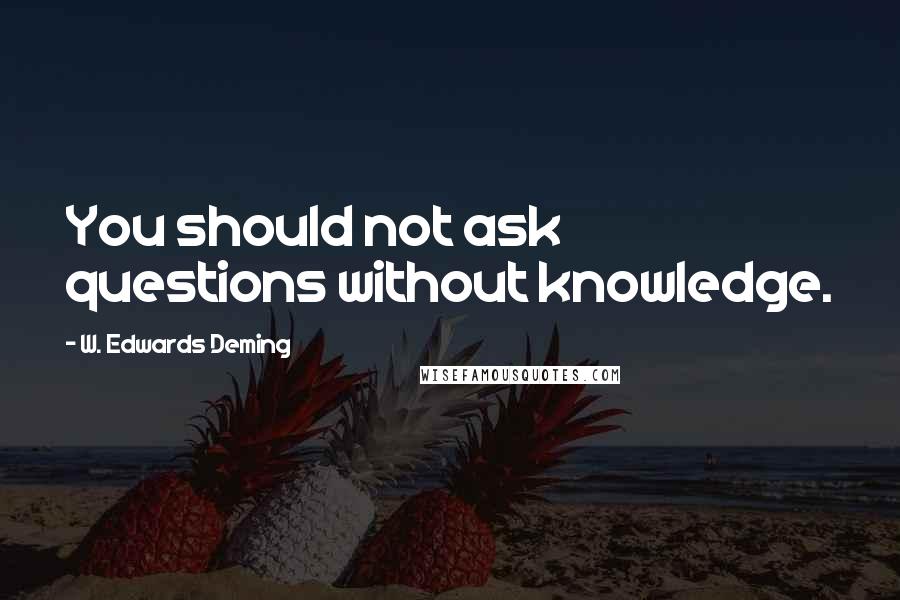 W. Edwards Deming Quotes: You should not ask questions without knowledge.