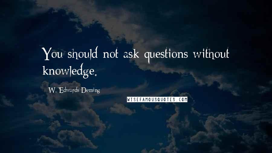 W. Edwards Deming Quotes: You should not ask questions without knowledge.