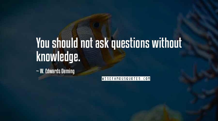 W. Edwards Deming Quotes: You should not ask questions without knowledge.