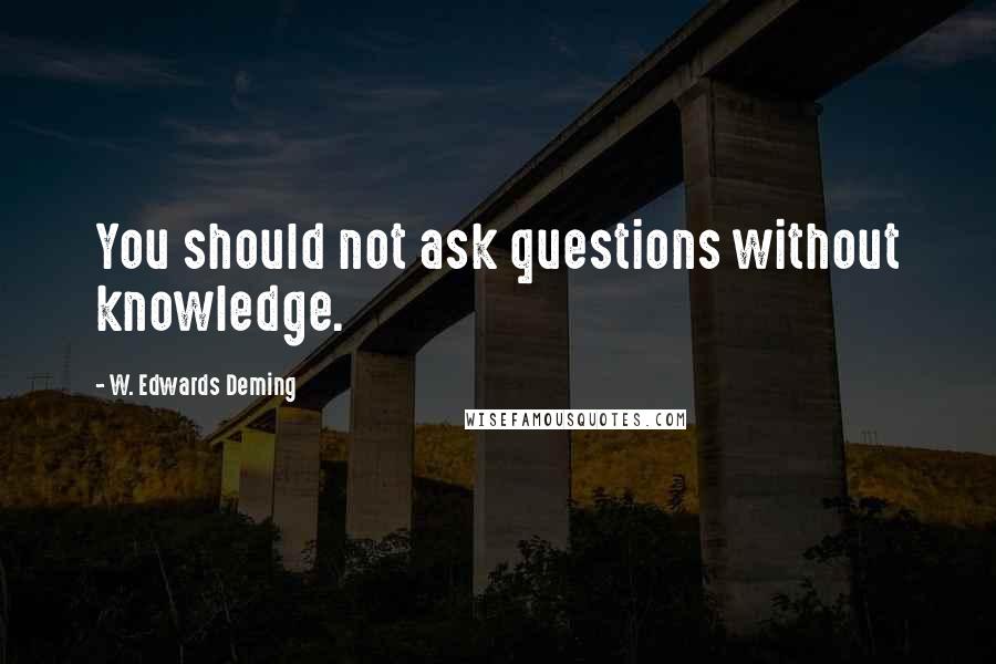 W. Edwards Deming Quotes: You should not ask questions without knowledge.