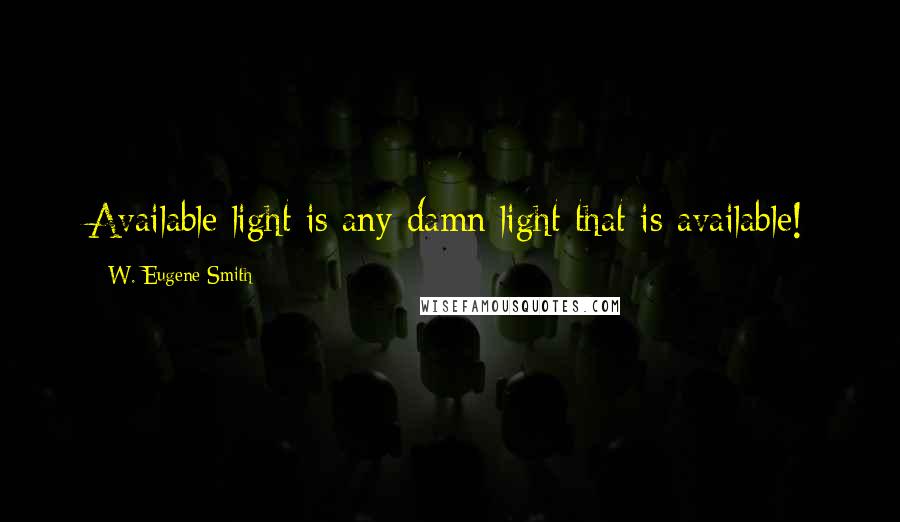 W. Eugene Smith Quotes: Available light is any damn light that is available!