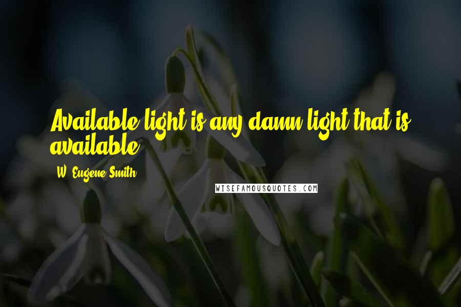 W. Eugene Smith Quotes: Available light is any damn light that is available!