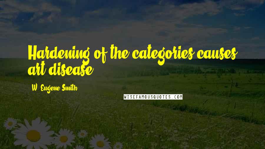 W. Eugene Smith Quotes: Hardening of the categories causes art disease.