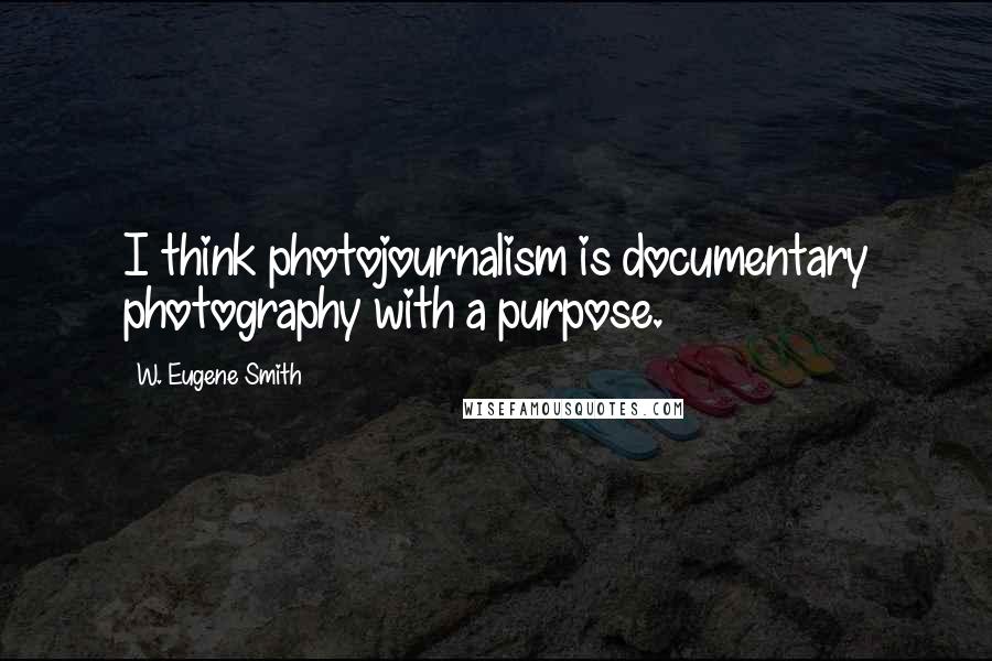 W. Eugene Smith Quotes: I think photojournalism is documentary photography with a purpose.