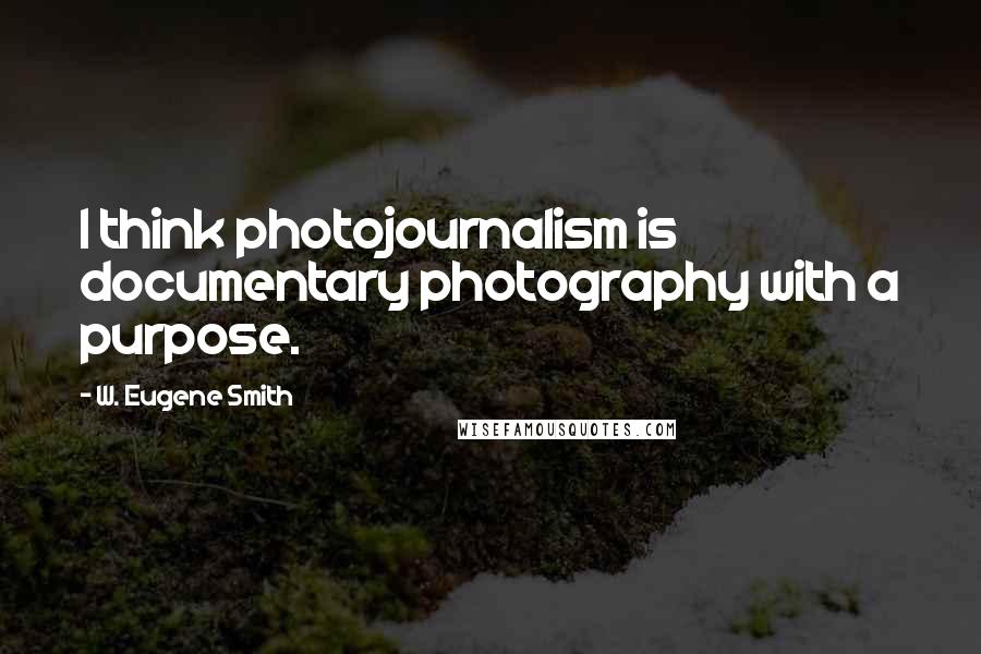 W. Eugene Smith Quotes: I think photojournalism is documentary photography with a purpose.