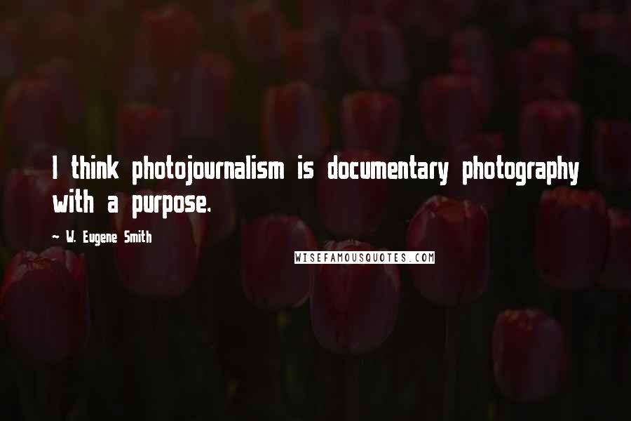 W. Eugene Smith Quotes: I think photojournalism is documentary photography with a purpose.